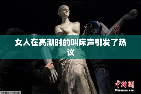 女人在高潮时的叫床声引发了热议