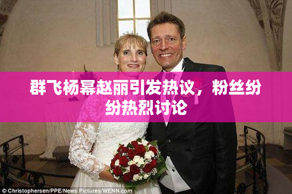 群飞杨幂赵丽引发热议，粉丝纷纷热烈讨论