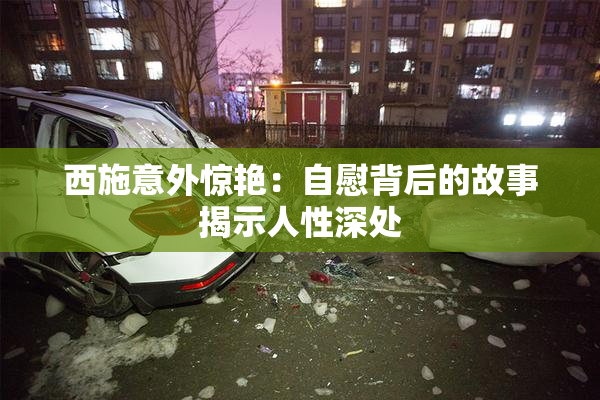 西施意外惊艳：自慰背后的故事揭示人性深处