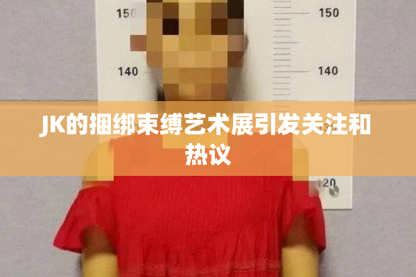 JK的捆绑束缚艺术展引发关注和热议