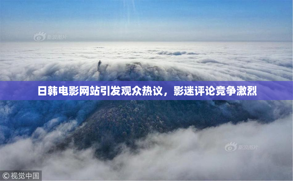 日韩电影网站引发观众热议，影迷评论竞争激烈