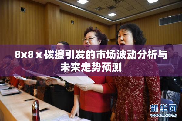 8x8ⅹ拨擦引发的市场波动分析与未来走势预测