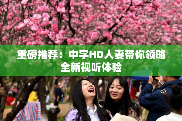 重磅推荐：中字HD人妻带你领略全新视听体验