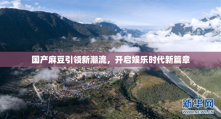 国产麻豆引领新潮流，开启娱乐时代新篇章