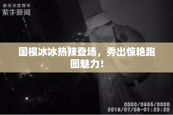 国模冰冰热辣登场，秀出惊艳跑图魅力！