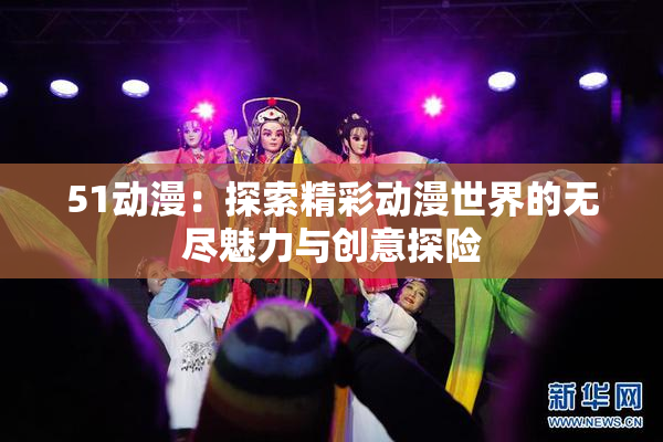 51动漫：探索精彩动漫世界的无尽魅力与创意探险