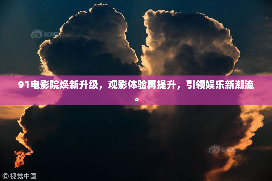91电影院焕新升级，观影体验再提升，引领娱乐新潮流。