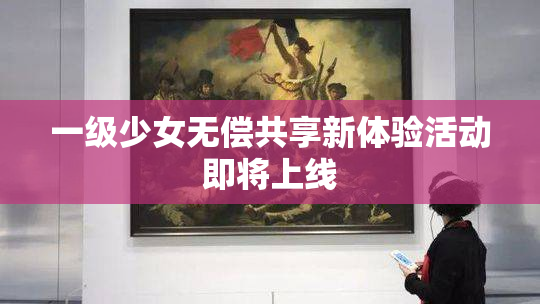 一级少女无偿共享新体验活动即将上线