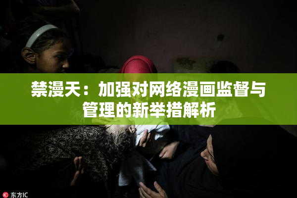 禁漫天：加强对网络漫画监督与管理的新举措解析