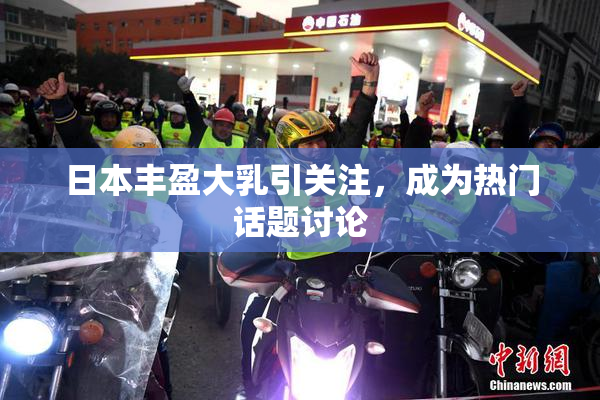日本丰盈大乳引关注，成为热门话题讨论