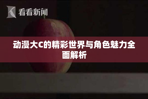 动漫大C的精彩世界与角色魅力全面解析
