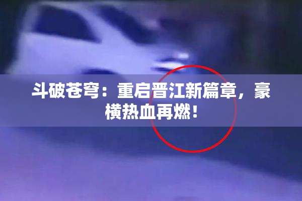 斗破苍穹：重启晋江新篇章，豪横热血再燃！