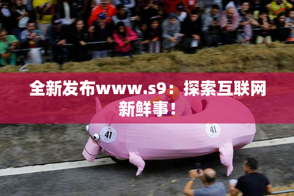 全新发布www.s9：探索互联网新鲜事！