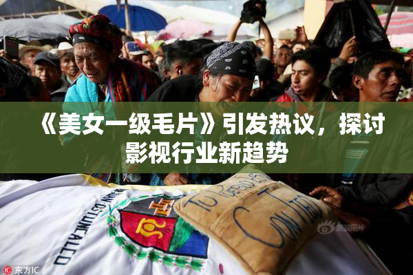 《美女一级毛片》引发热议，探讨影视行业新趋势