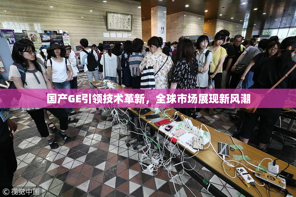 国产GE引领技术革新，全球市场展现新风潮