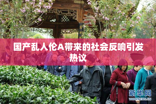 国产乱人伦A带来的社会反响引发热议