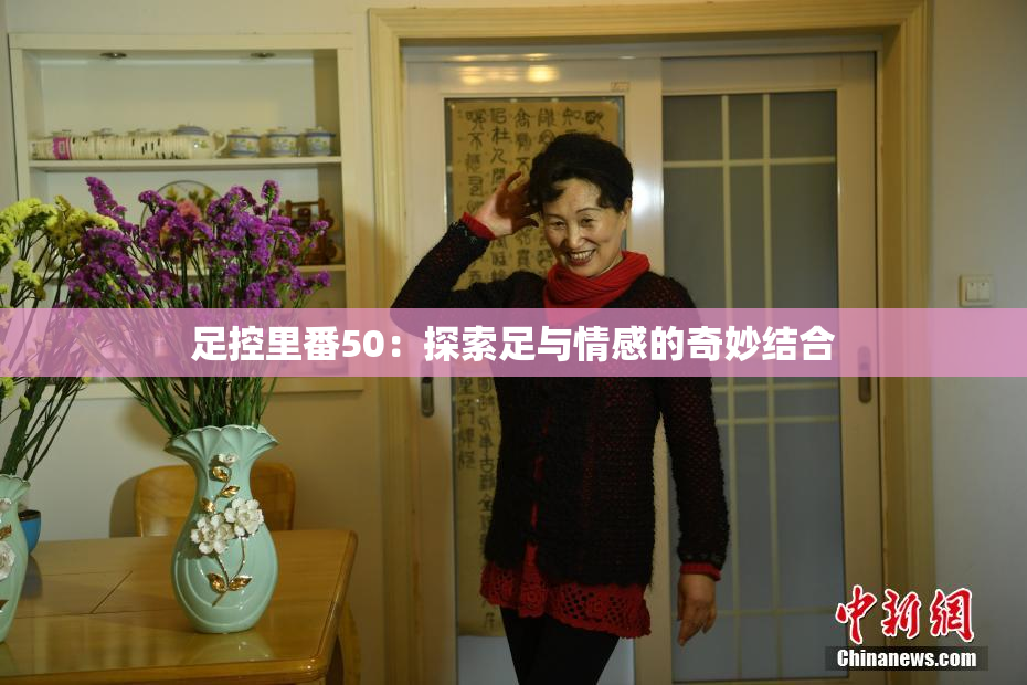足控里番50：探索足与情感的奇妙结合