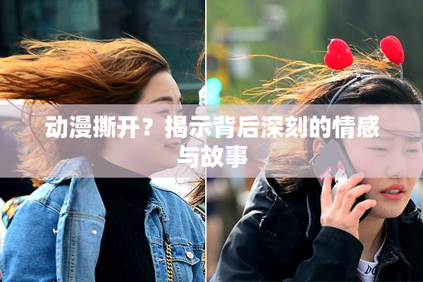 动漫撕开？揭示背后深刻的情感与故事