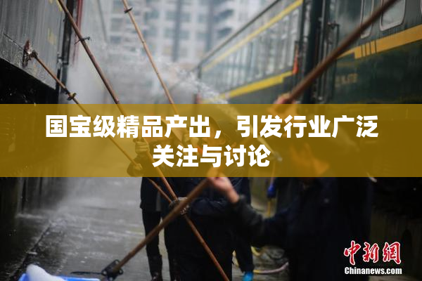 国宝级精品产出，引发行业广泛关注与讨论