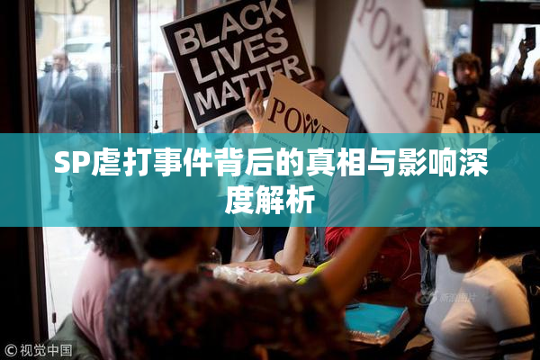 SP虐打事件背后的真相与影响深度解析