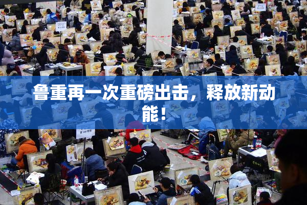 鲁重再一次重磅出击，释放新动能！