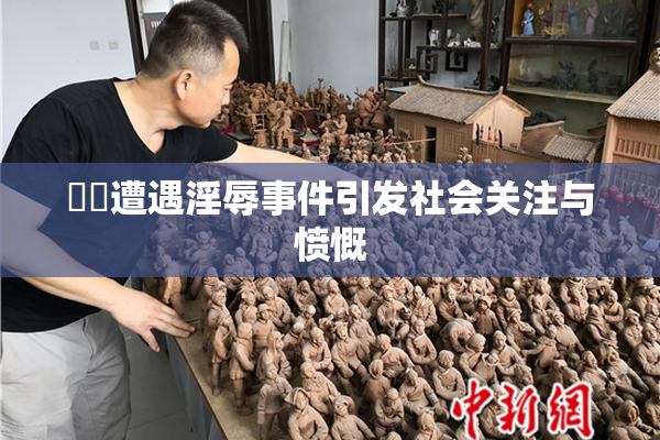 妺妺遭遇淫辱事件引发社会关注与愤慨