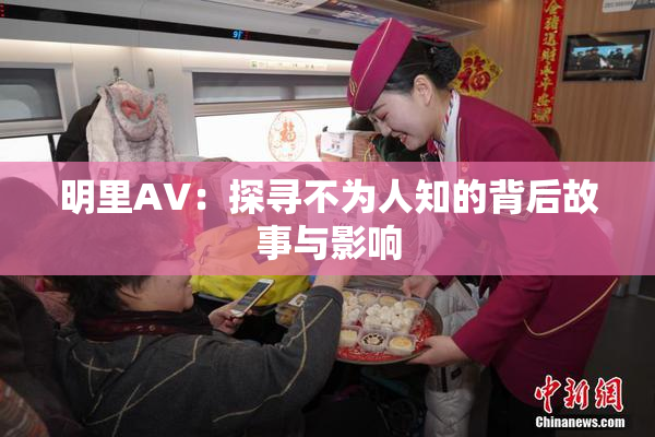 明里AV：探寻不为人知的背后故事与影响