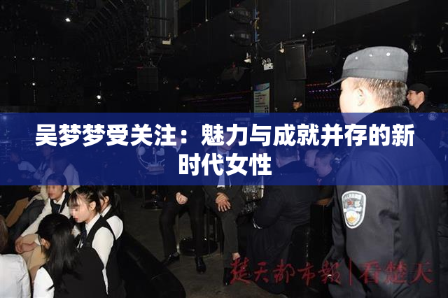 吴梦梦受关注：魅力与成就并存的新时代女性