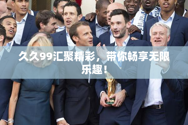 久久99汇聚精彩，带你畅享无限乐趣！