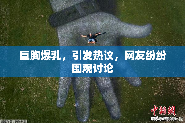 巨胸爆乳，引发热议，网友纷纷围观讨论