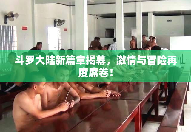 斗罗大陆新篇章揭幕，激情与冒险再度席卷！