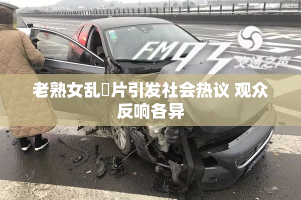 老熟女乱婬片引发社会热议 观众反响各异