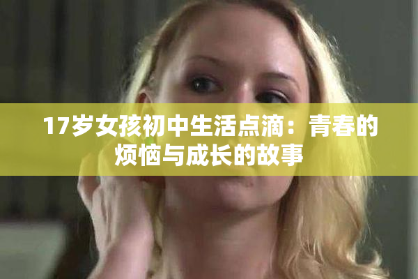 17岁女孩初中生活点滴：青春的烦恼与成长的故事