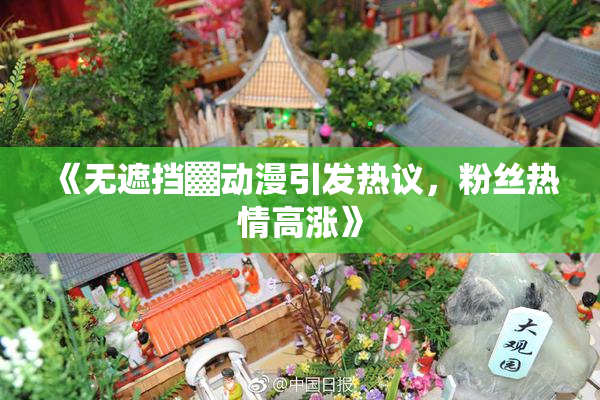 《无遮挡▓动漫引发热议，粉丝热情高涨》