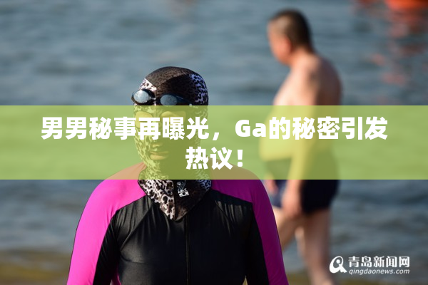 男男秘事再曝光，Ga的秘密引发热议！