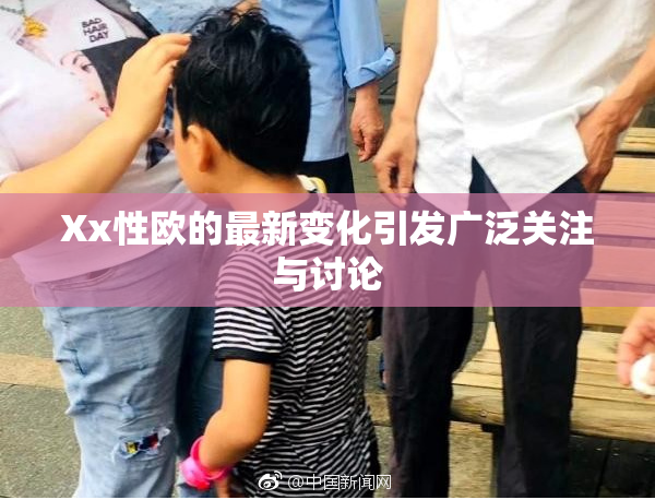 Xx性欧的最新变化引发广泛关注与讨论