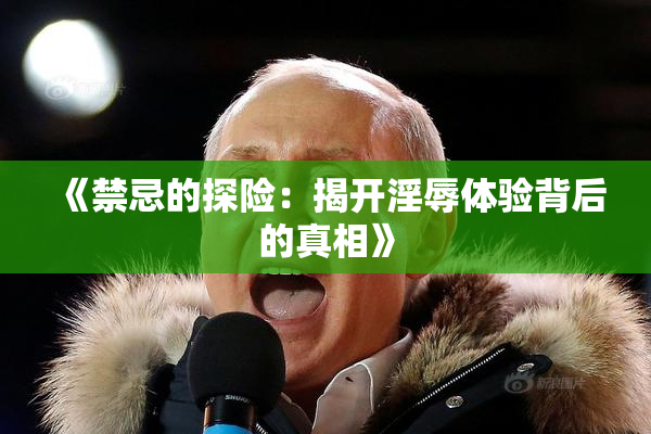 《禁忌的探险：揭开淫辱体验背后的真相》
