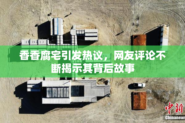 香香腐宅引发热议，网友评论不断揭示其背后故事