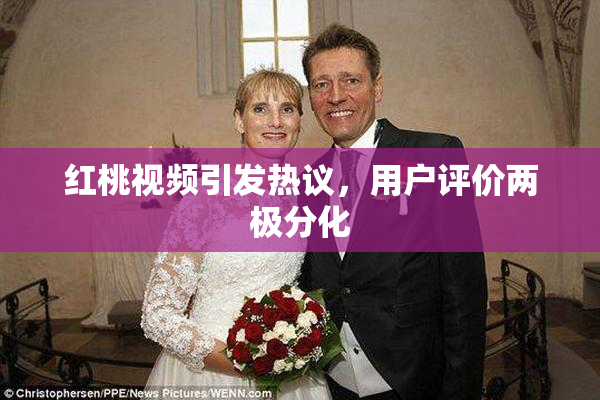 红桃视频引发热议，用户评价两极分化