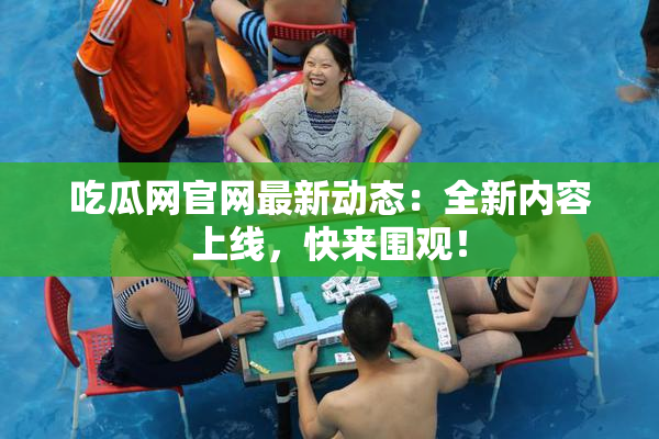 吃瓜网官网最新动态：全新内容上线，快来围观！
