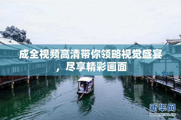成全视频高清带你领略视觉盛宴，尽享精彩画面