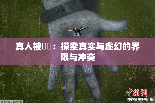 真人被❌‌：探索真实与虚幻的界限与冲突