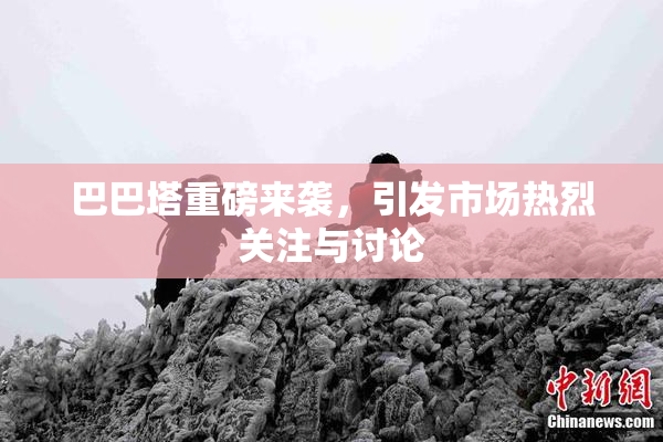 巴巴塔重磅来袭，引发市场热烈关注与讨论