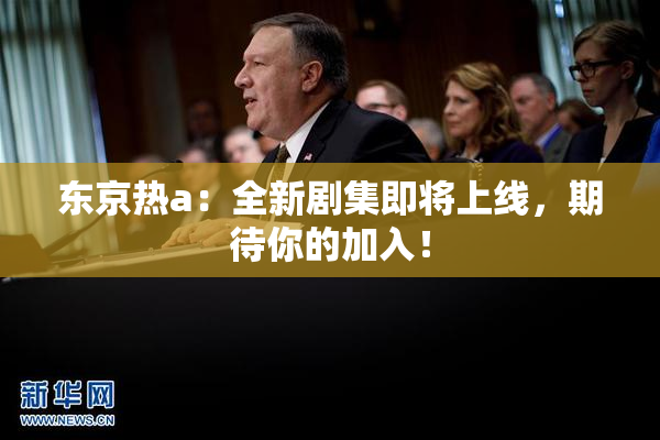 东京热a：全新剧集即将上线，期待你的加入！