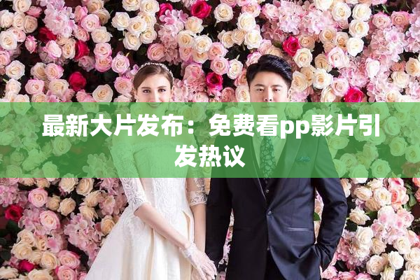 最新大片发布：免费看pp影片引发热议