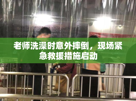 老师洗澡时意外摔倒，现场紧急救援措施启动