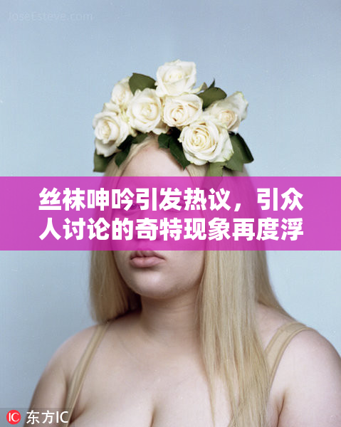 丝袜呻吟引发热议，引众人讨论的奇特现象再度浮现