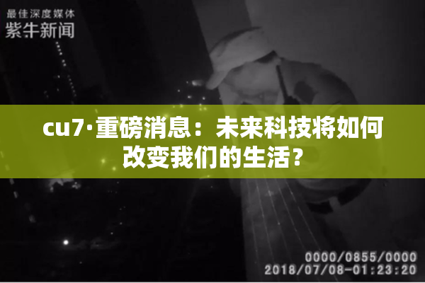 cu7·重磅消息：未来科技将如何改变我们的生活？