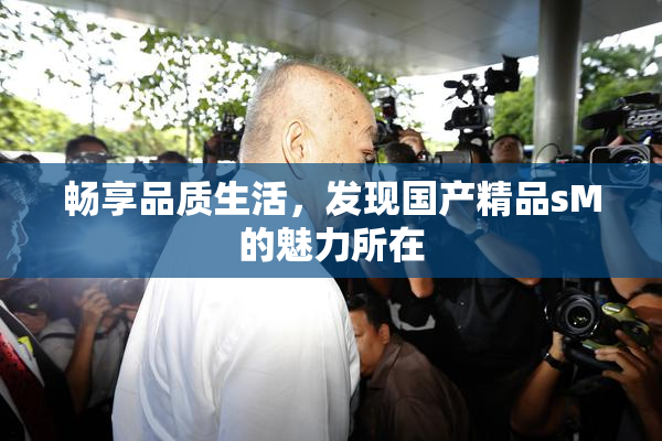 畅享品质生活，发现国产精品sM的魅力所在