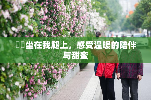 妺妺坐在我腿上，感受温暖的陪伴与甜蜜